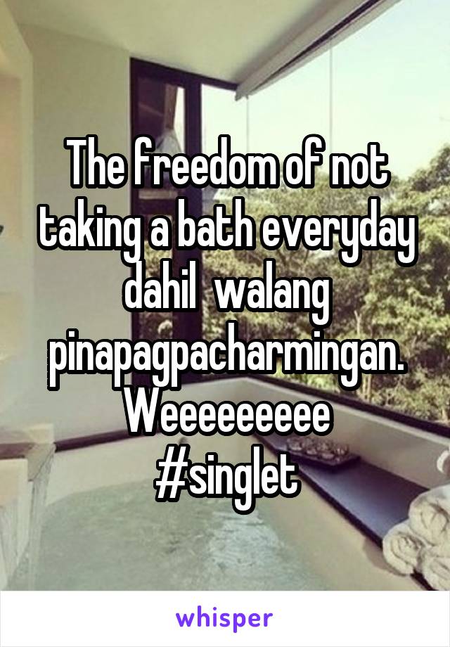 The freedom of not taking a bath everyday dahil  walang pinapagpacharmingan.
Weeeeeeeee
#singlet