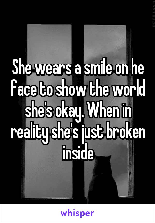 She wears a smile on he face to show the world she's okay. When in reality she's just broken inside