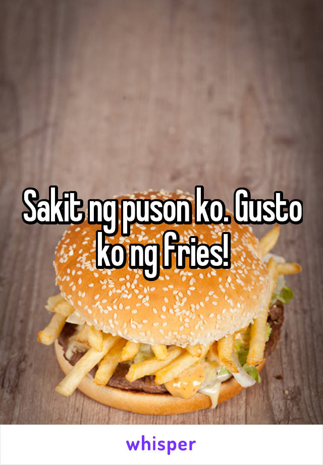 Sakit ng puson ko. Gusto ko ng fries!