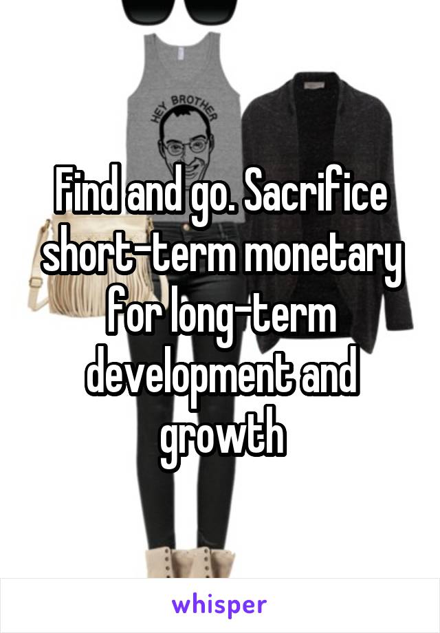 Find and go. Sacrifice short-term monetary for long-term development and growth