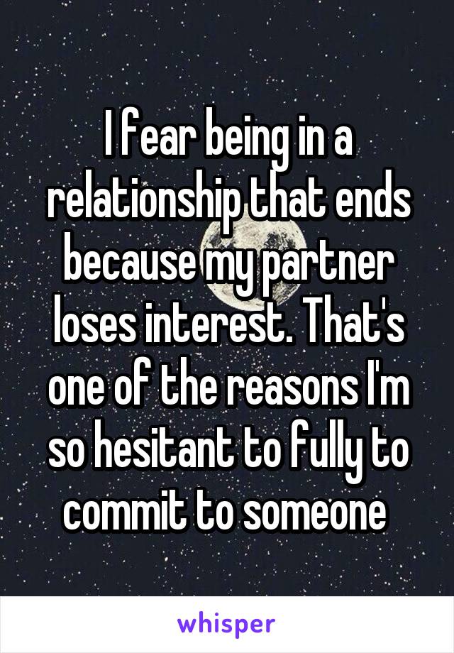 I fear being in a relationship that ends because my partner loses interest. That's one of the reasons I'm so hesitant to fully to commit to someone 