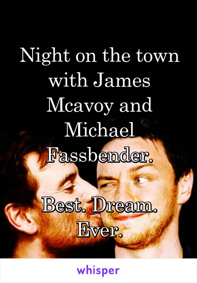 Night on the town with James Mcavoy and Michael Fassbender.

Best. Dream. Ever.