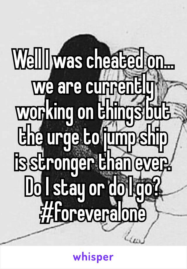 Well I was cheated on… we are currently working on things but the urge to jump ship is stronger than ever.  Do I stay or do I go?  #foreveralone