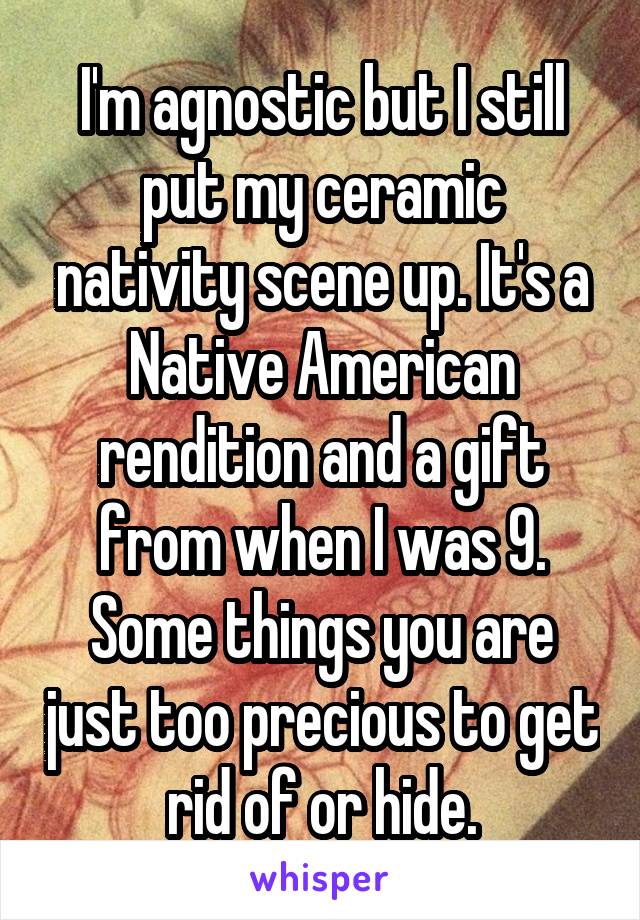 I'm agnostic but I still put my ceramic nativity scene up. It's a Native American rendition and a gift from when I was 9. Some things you are just too precious to get rid of or hide.