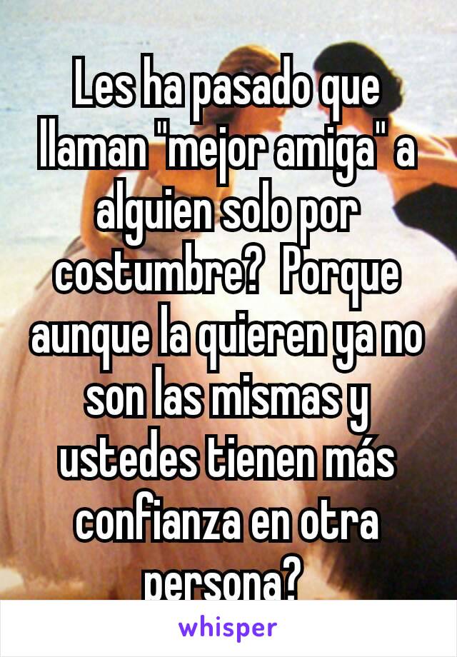 Les ha pasado que llaman "mejor amiga" a alguien solo por costumbre?  Porque aunque la quieren ya no son las mismas y ustedes tienen más confianza en otra persona? 