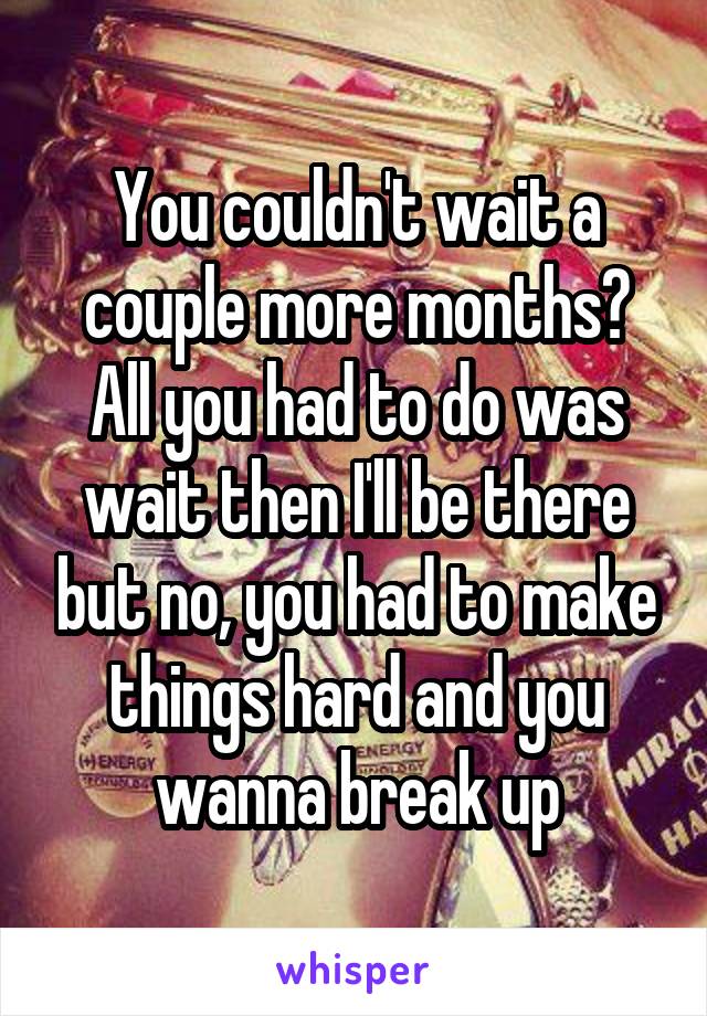 You couldn't wait a couple more months?
All you had to do was wait then I'll be there but no, you had to make things hard and you wanna break up