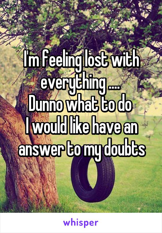 I'm feeling lost with everything .... 
Dunno what to do 
I would like have an answer to my doubts
