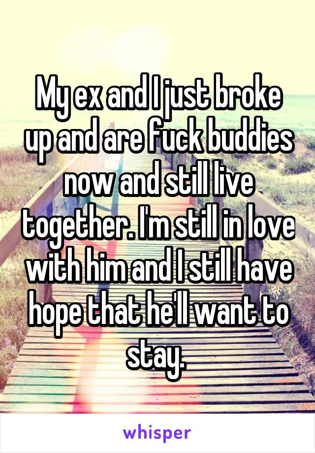 My ex and I just broke up and are fuck buddies now and still live together. I'm still in love with him and I still have hope that he'll want to stay. 
