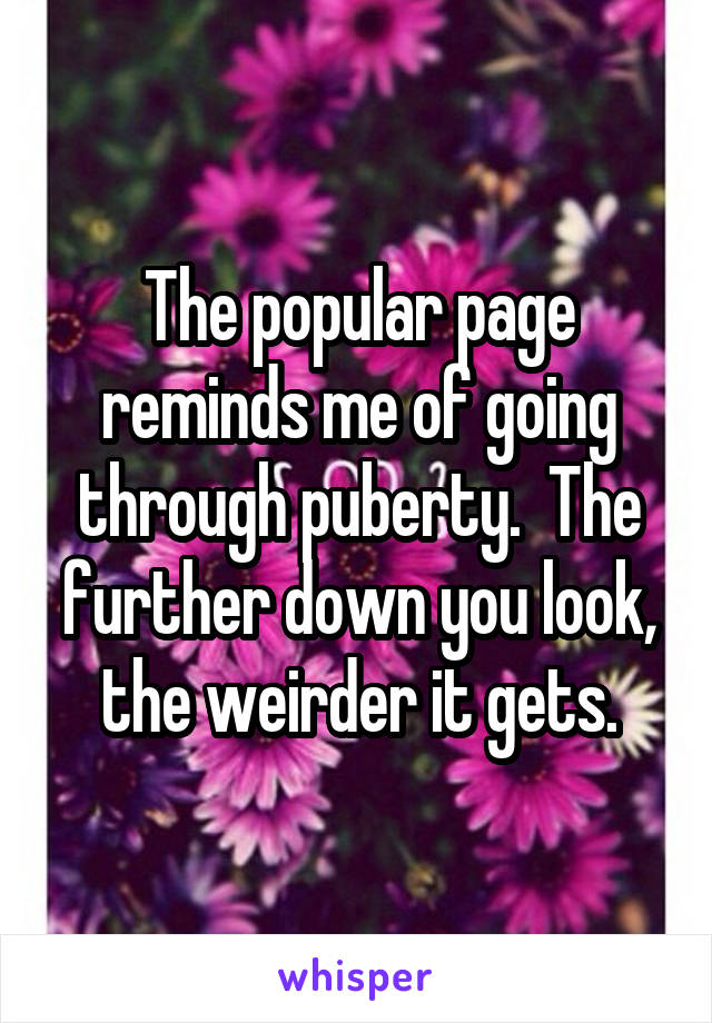 The popular page reminds me of going through puberty.  The further down you look, the weirder it gets.