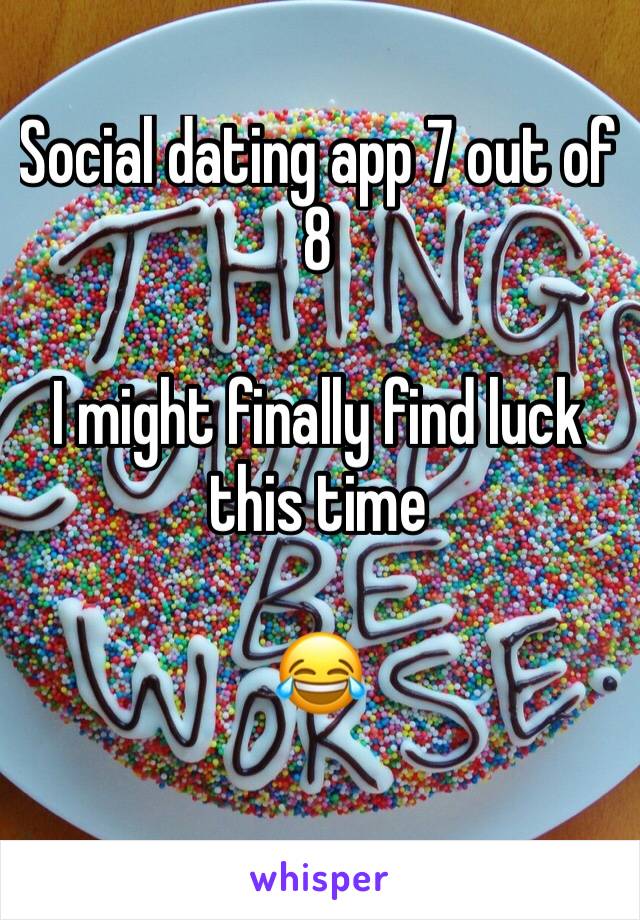 Social dating app 7 out of 8 

I might finally find luck this time

😂