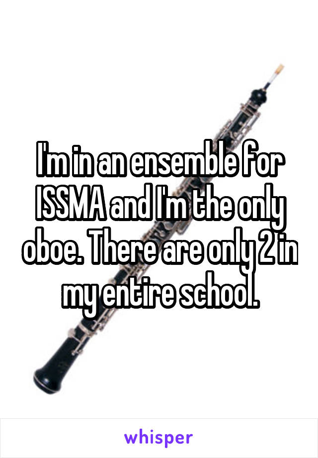 I'm in an ensemble for ISSMA and I'm the only oboe. There are only 2 in my entire school.