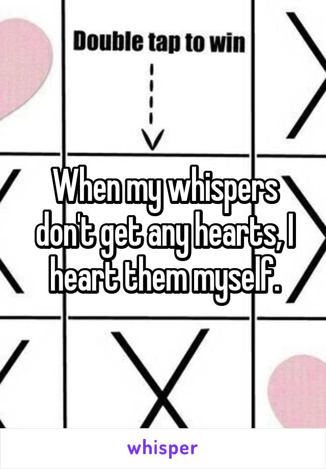 When my whispers don't get any hearts, I heart them myself.