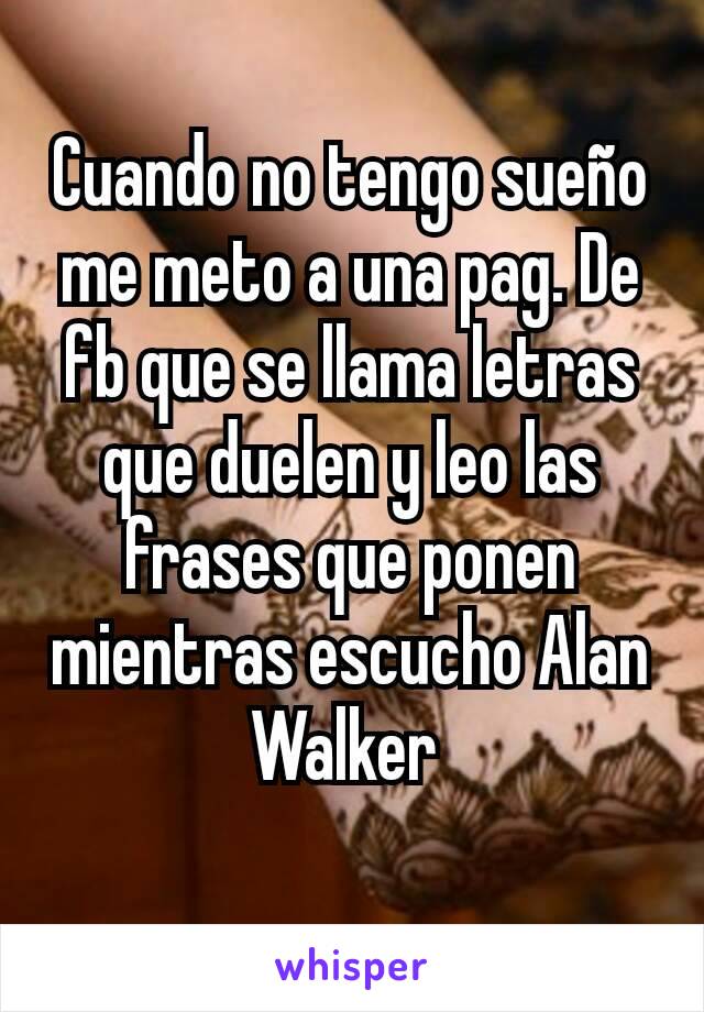 Cuando no tengo sueño me meto a una pag. De fb que se llama letras que duelen y leo las frases que ponen mientras escucho Alan Walker 
