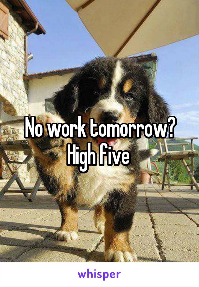 No work tomorrow? High five 