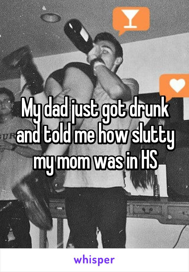 My dad just got drunk and told me how slutty my mom was in HS