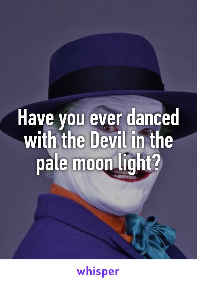 Have you ever danced with the Devil in the pale moon light?