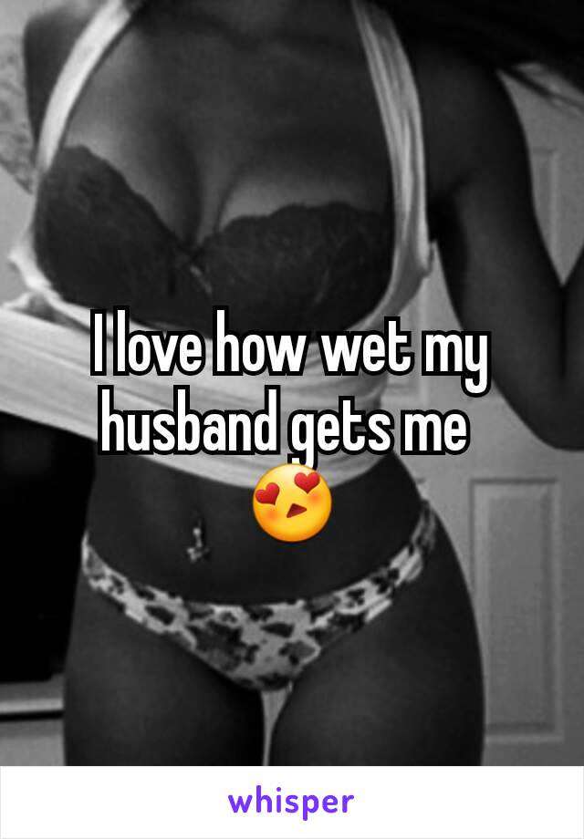 I love how wet my husband gets me 
😍