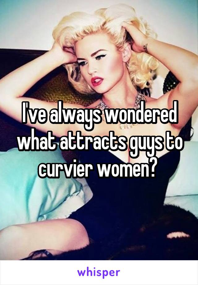 I've always wondered what attracts guys to curvier women? 