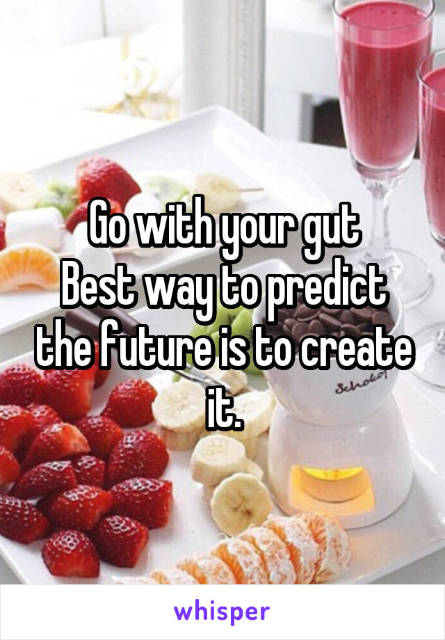 Go with your gut
Best way to predict the future is to create it.