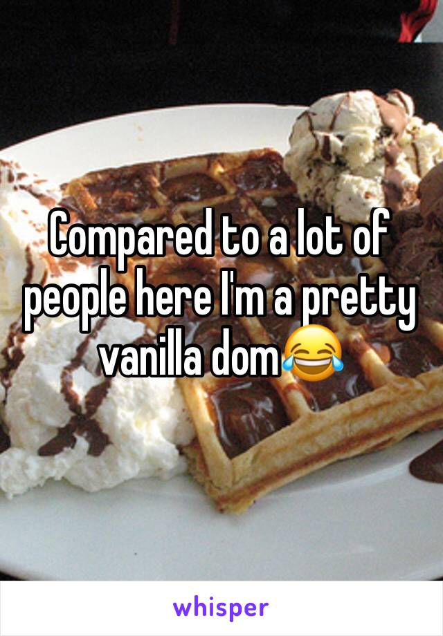 Compared to a lot of people here I'm a pretty vanilla dom😂