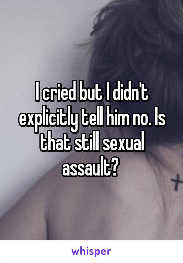 I cried but I didn't explicitly tell him no. Is that still sexual assault? 