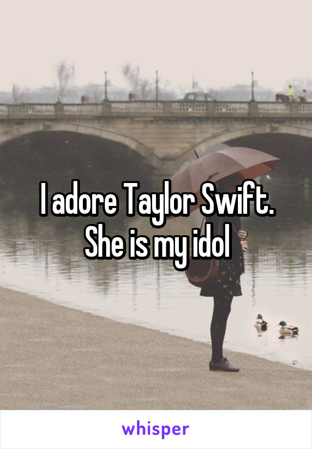 I adore Taylor Swift.
She is my idol