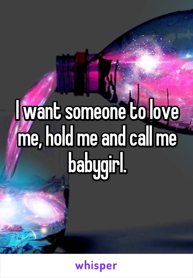 I want someone to love me, hold me and call me babygirl.