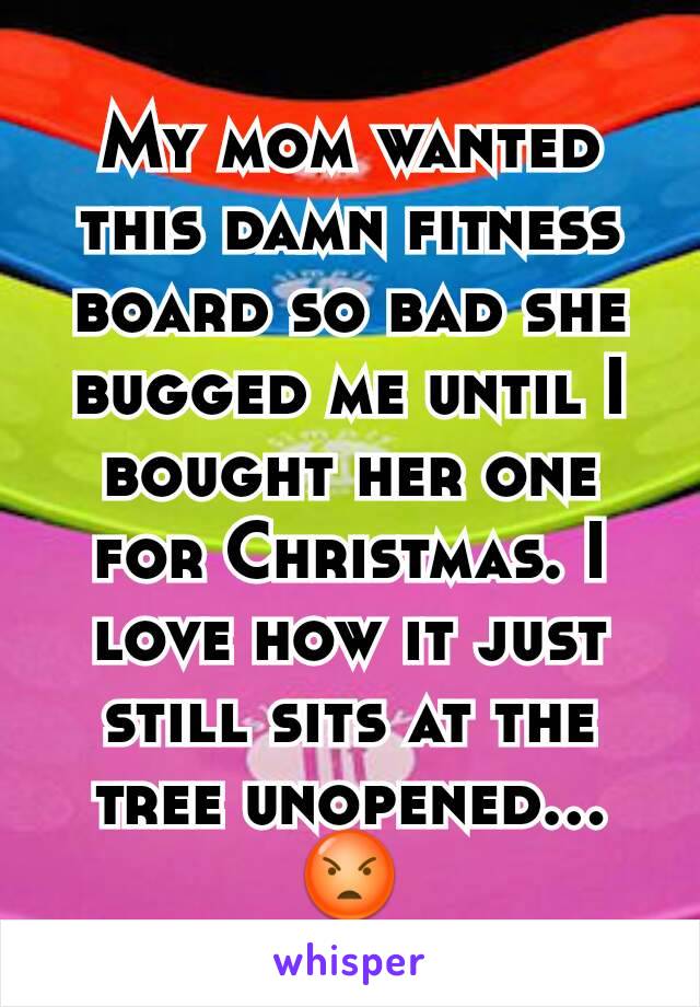 My mom wanted this damn fitness board so bad she bugged me until I bought her one for Christmas. I love how it just still sits at the tree unopened...😡