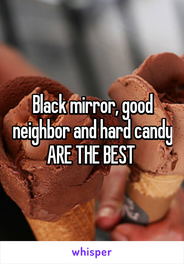 Black mirror, good neighbor and hard candy ARE THE BEST 