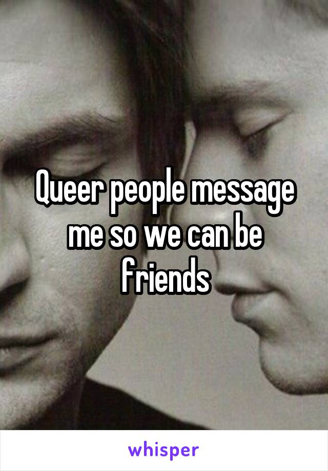 Queer people message me so we can be friends