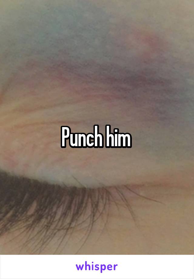 Punch him 