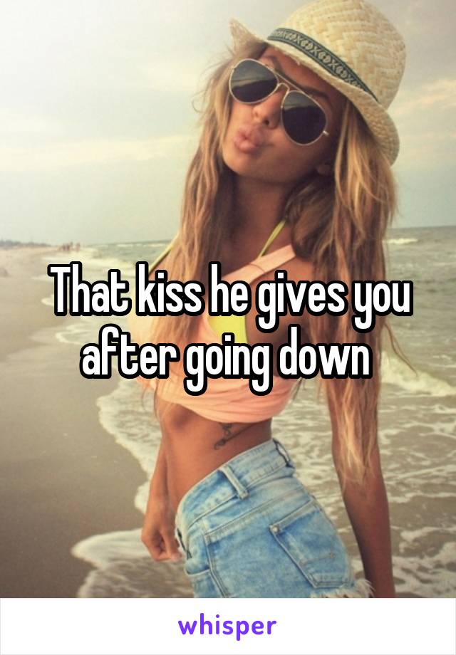 That kiss he gives you after going down 