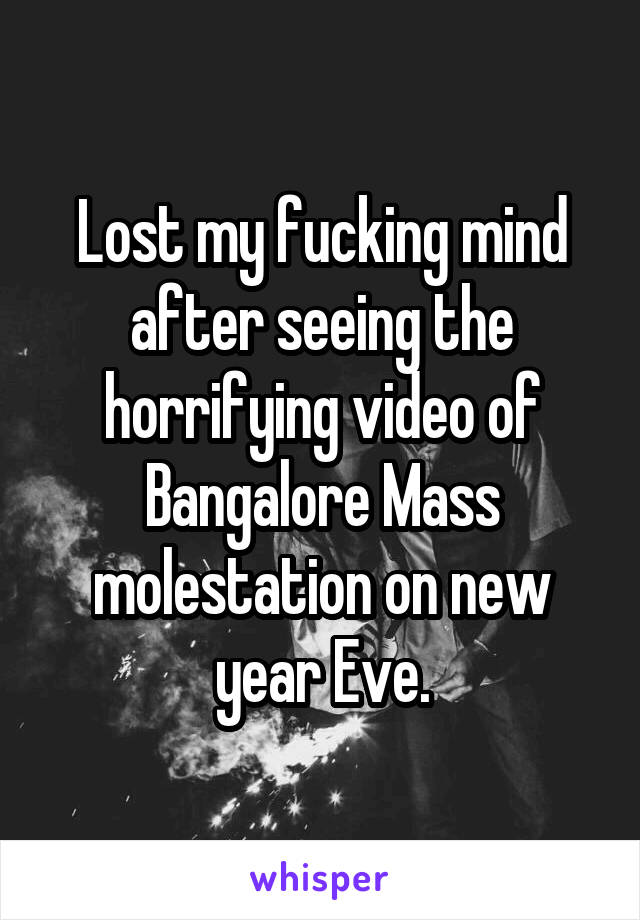 Lost my fucking mind after seeing the horrifying video of Bangalore Mass molestation on new year Eve.