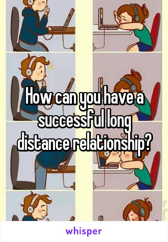 How can you have a successful long distance relationship?