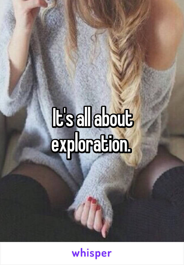 It's all about exploration. 