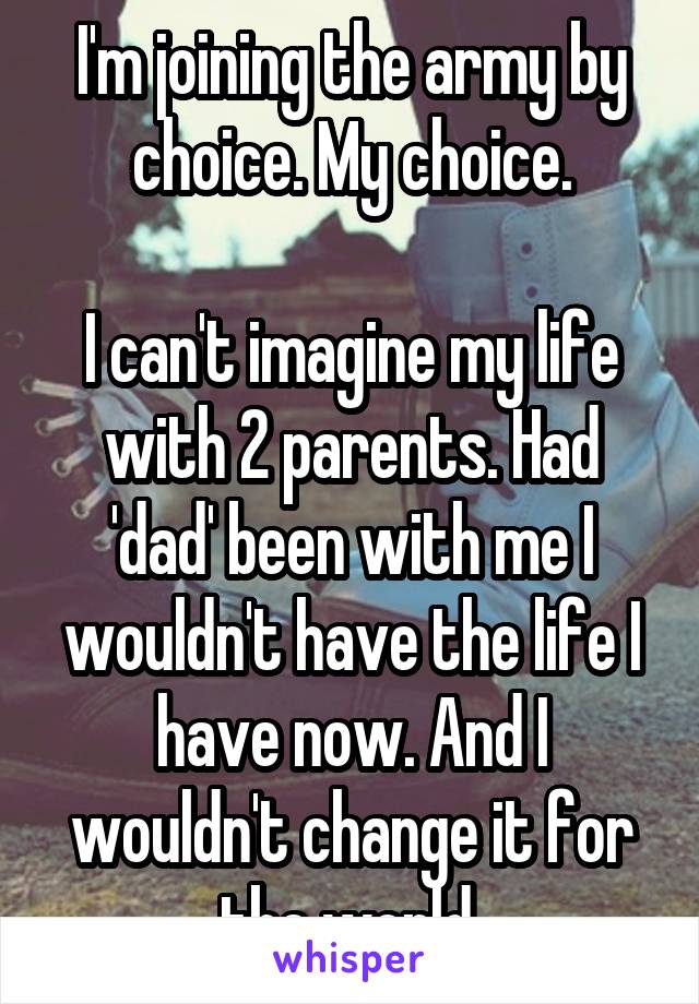 I'm joining the army by choice. My choice.

I can't imagine my life with 2 parents. Had 'dad' been with me I wouldn't have the life I have now. And I wouldn't change it for the world.