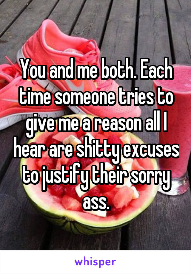 You and me both. Each time someone tries to give me a reason all I hear are shitty excuses to justify their sorry ass.