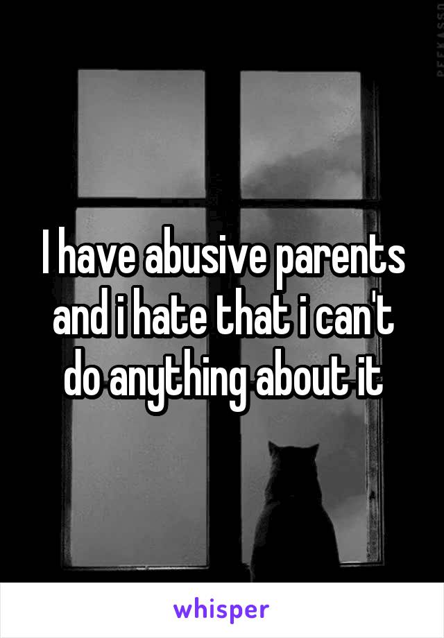 I have abusive parents and i hate that i can't do anything about it