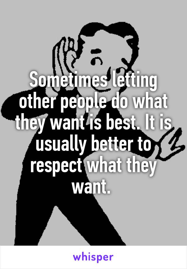 Sometimes letting other people do what they want is best. It is usually better to respect what they want. 