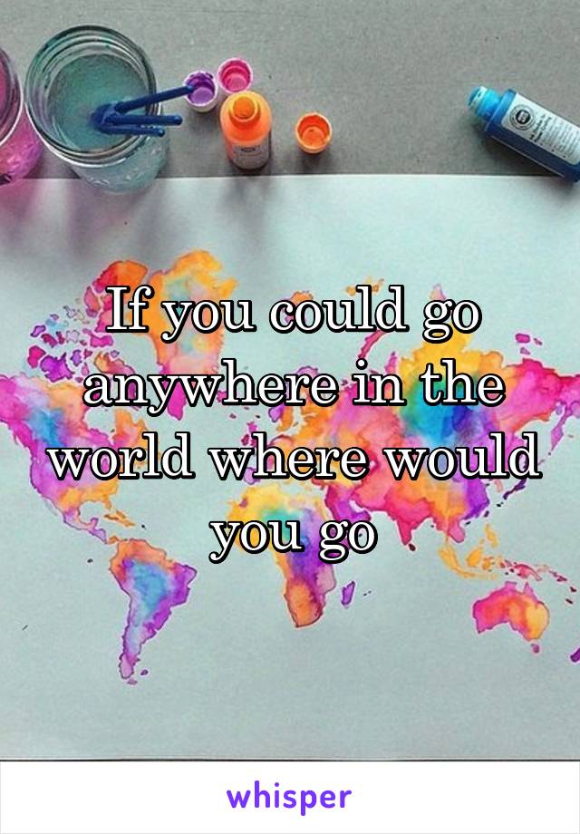 If you could go anywhere in the world where would you go