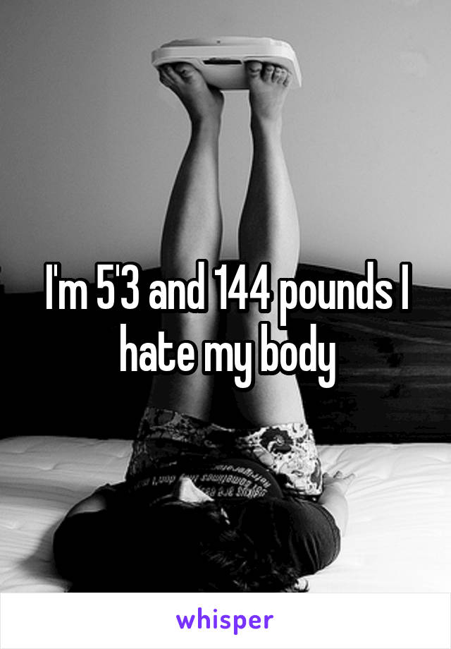 I'm 5'3 and 144 pounds I hate my body