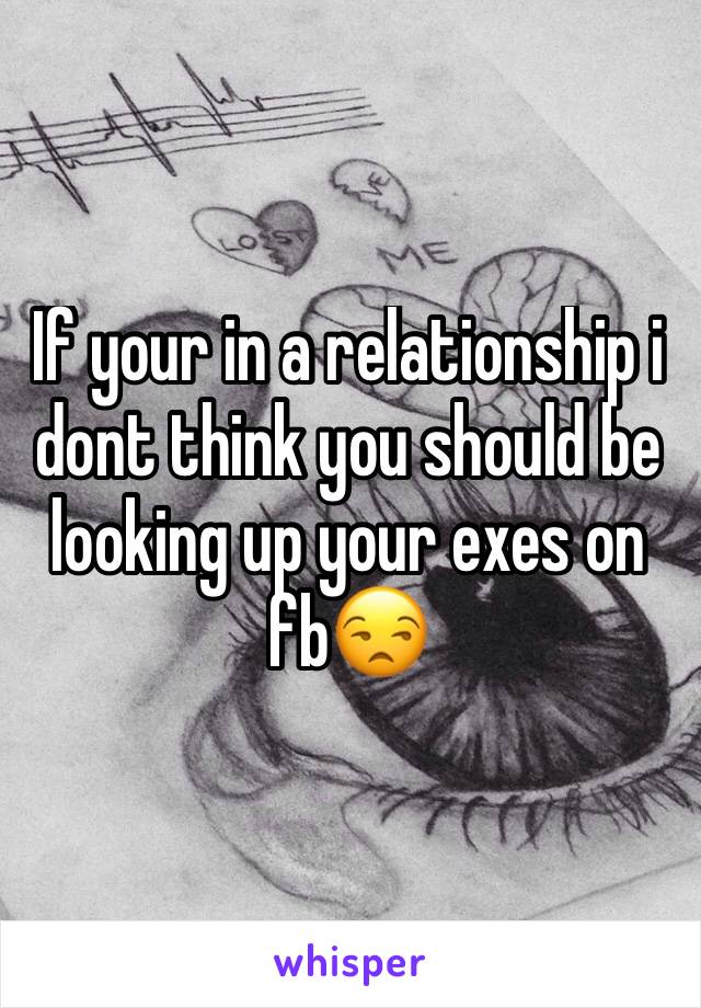 If your in a relationship i dont think you should be looking up your exes on fb😒 