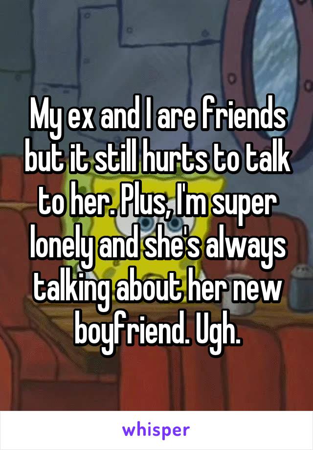 My ex and I are friends but it still hurts to talk to her. Plus, I'm super lonely and she's always talking about her new boyfriend. Ugh.