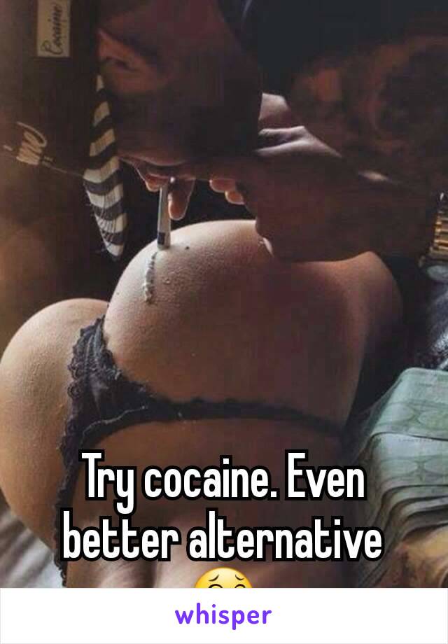 Try cocaine. Even better alternative😂