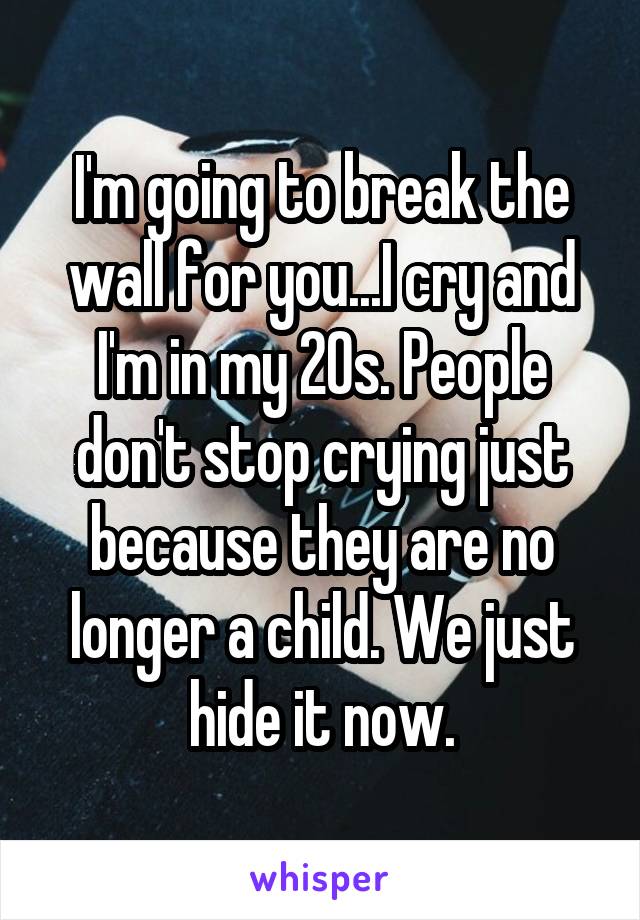 I'm going to break the wall for you...I cry and I'm in my 20s. People don't stop crying just because they are no longer a child. We just hide it now.