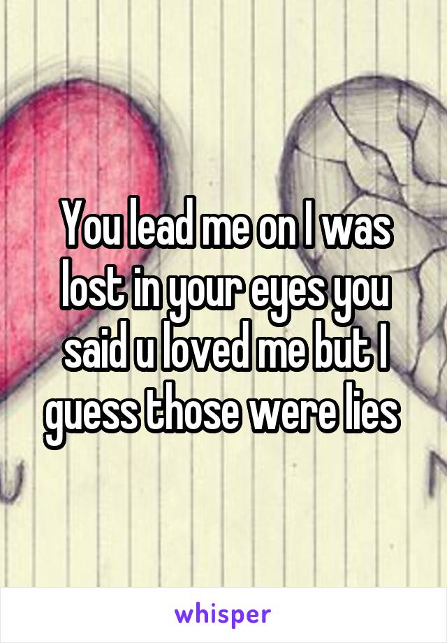 You lead me on I was lost in your eyes you said u loved me but I guess those were lies 