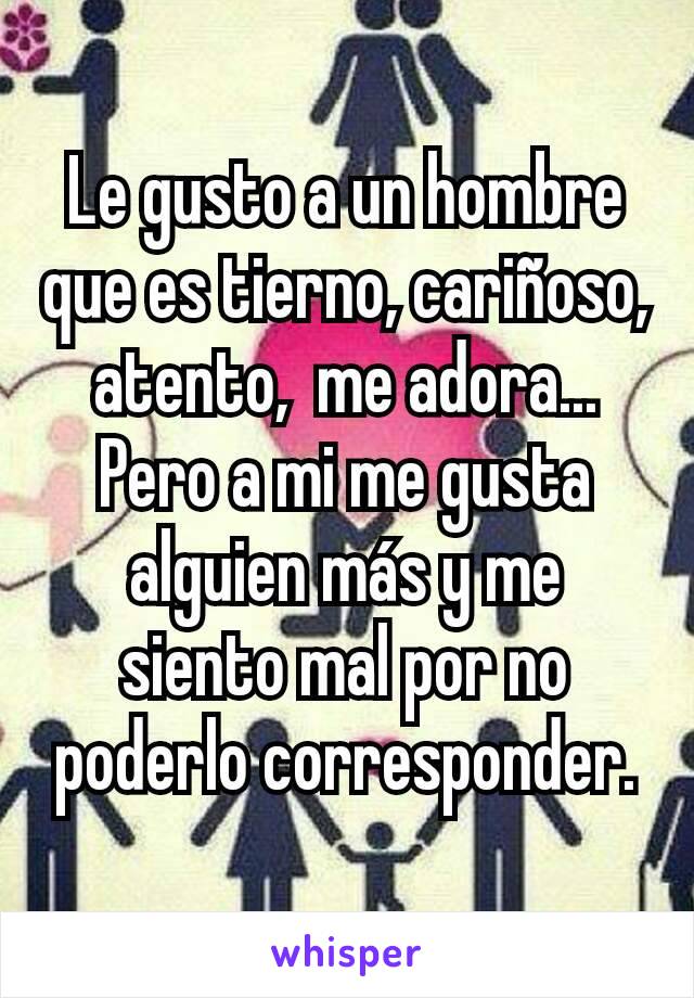 Le gusto a un hombre que es tierno, cariñoso, atento,  me adora... Pero a mi me gusta alguien más y me siento mal por no poderlo corresponder.