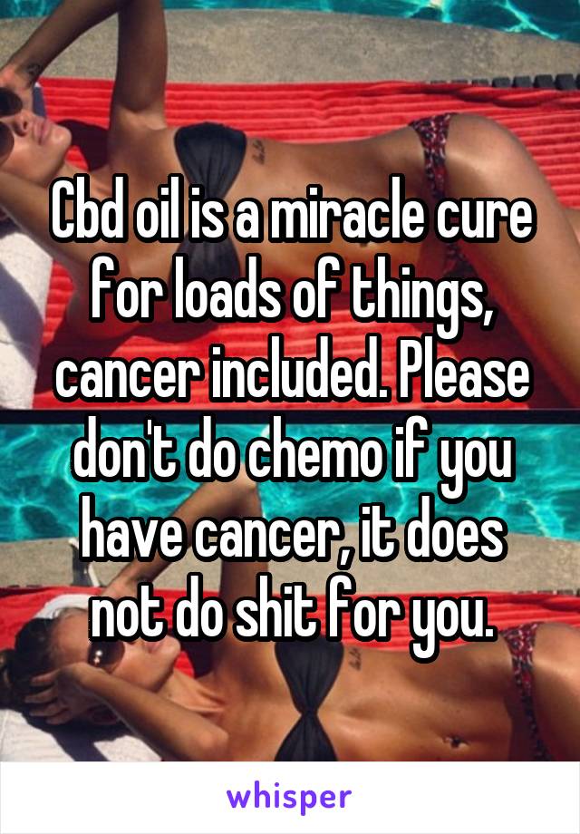 Cbd oil is a miracle cure for loads of things, cancer included. Please don't do chemo if you have cancer, it does not do shit for you.