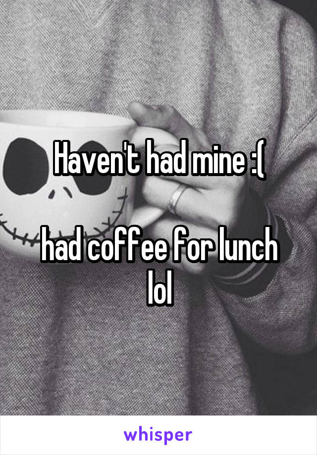 Haven't had mine :(

had coffee for lunch lol