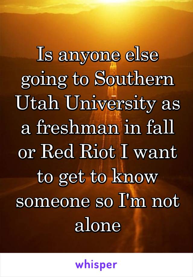 Is anyone else going to Southern Utah University as a freshman in fall or Red Riot I want to get to know someone so I'm not alone